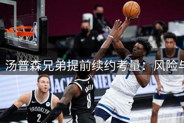 汤普森兄弟提前续约考量：风险与回报的博弈
